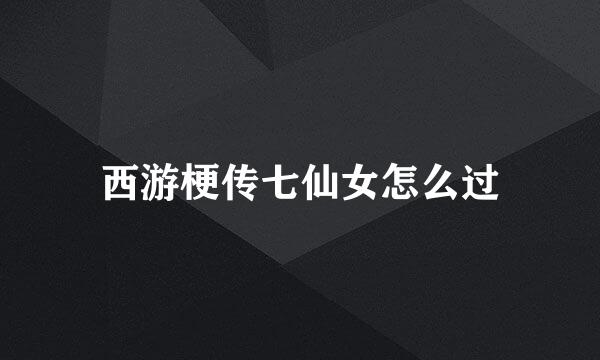 西游梗传七仙女怎么过