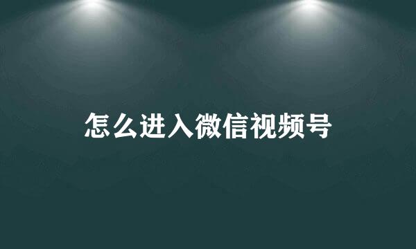 怎么进入微信视频号