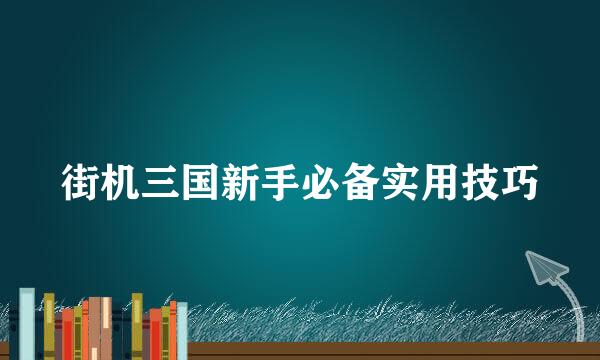 街机三国新手必备实用技巧