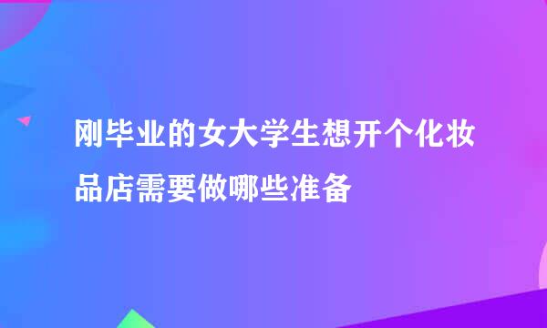 刚毕业的女大学生想开个化妆品店需要做哪些准备