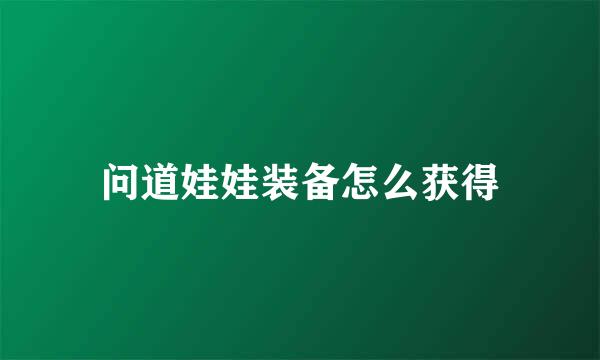 问道娃娃装备怎么获得