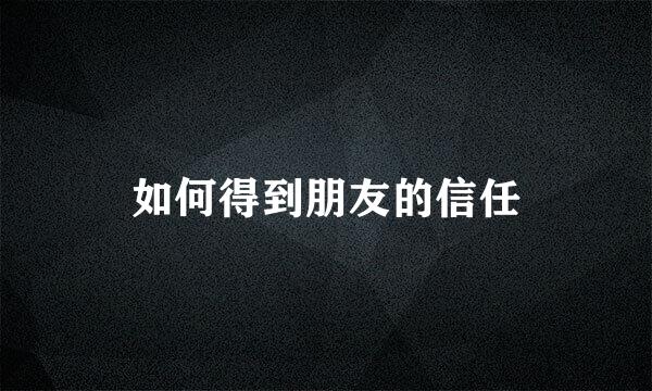 如何得到朋友的信任
