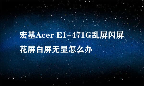 宏基Acer E1-471G乱屏闪屏花屏白屏无显怎么办