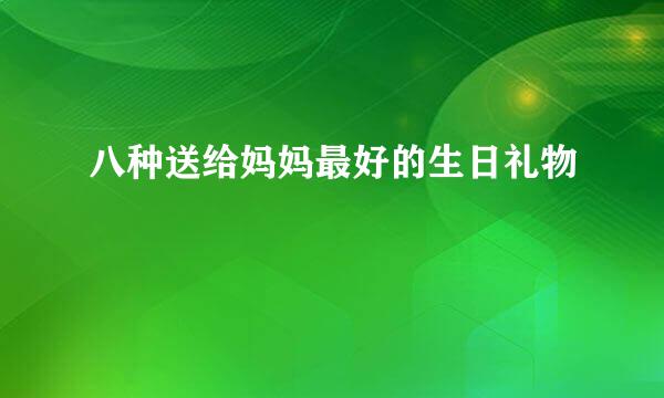 八种送给妈妈最好的生日礼物