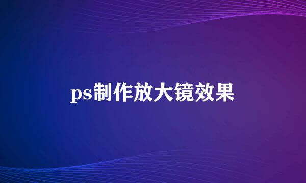 ps制作放大镜效果
