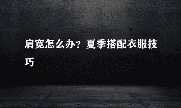 肩宽怎么办？夏季搭配衣服技巧