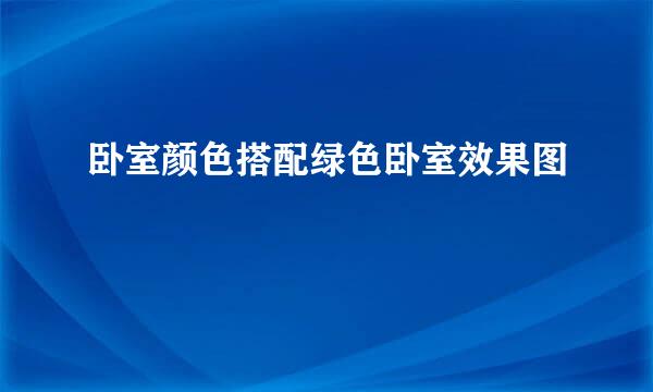 卧室颜色搭配绿色卧室效果图
