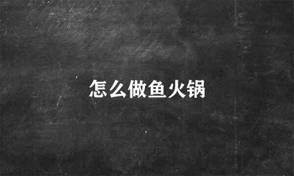 怎么做鱼火锅