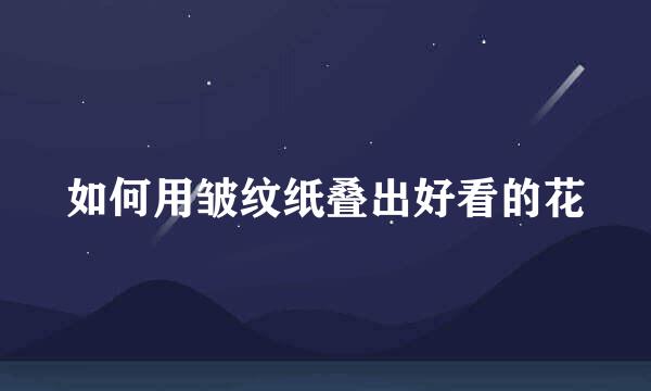 如何用皱纹纸叠出好看的花