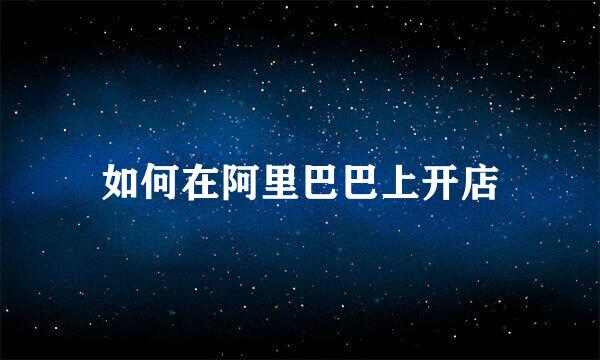 如何在阿里巴巴上开店