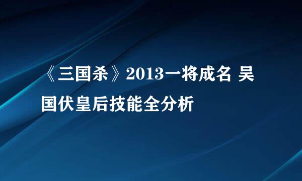 《三国杀》2013一将成名 吴国伏皇后技能全分析