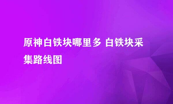 原神白铁块哪里多 白铁块采集路线图