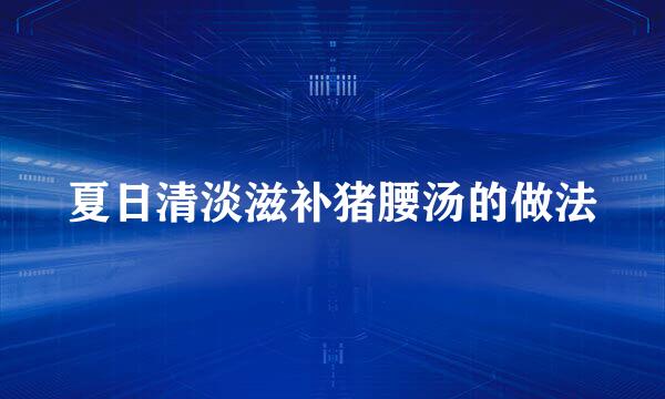 夏日清淡滋补猪腰汤的做法