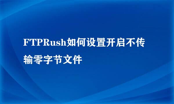 FTPRush如何设置开启不传输零字节文件