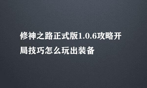 修神之路正式版1.0.6攻略开局技巧怎么玩出装备