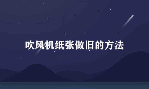 吹风机纸张做旧的方法