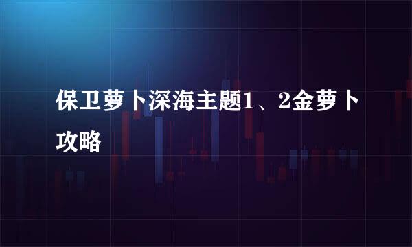 保卫萝卜深海主题1、2金萝卜攻略