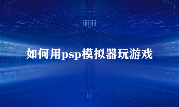 如何用psp模拟器玩游戏