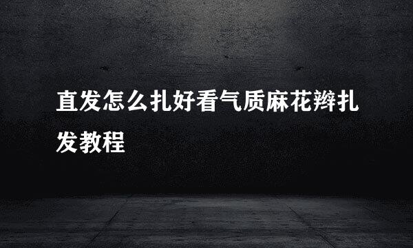 直发怎么扎好看气质麻花辫扎发教程