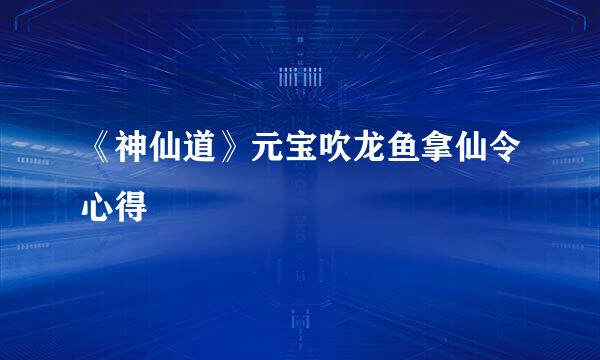 《神仙道》元宝吹龙鱼拿仙令心得