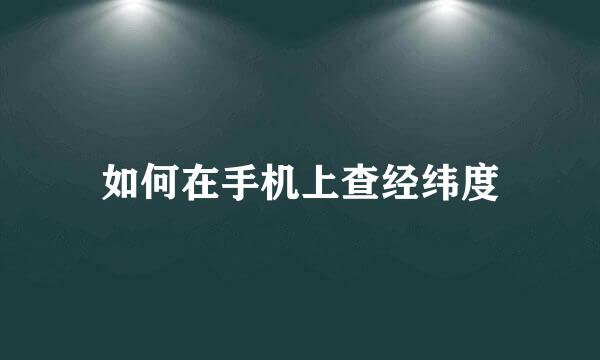 如何在手机上查经纬度