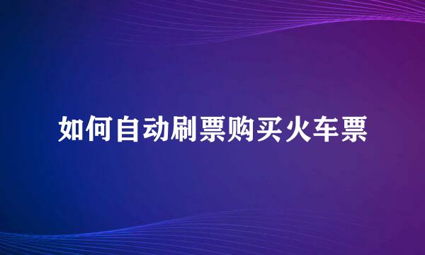 如何自动刷票购买火车票