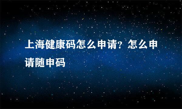 上海健康码怎么申请？怎么申请随申码