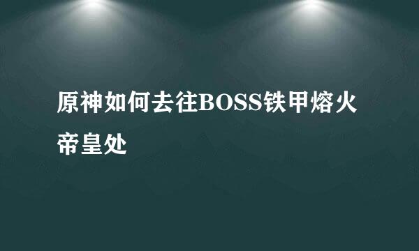 原神如何去往BOSS铁甲熔火帝皇处