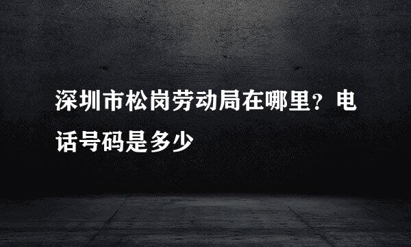深圳市松岗劳动局在哪里？电话号码是多少