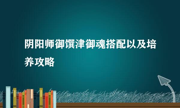 阴阳师御馔津御魂搭配以及培养攻略
