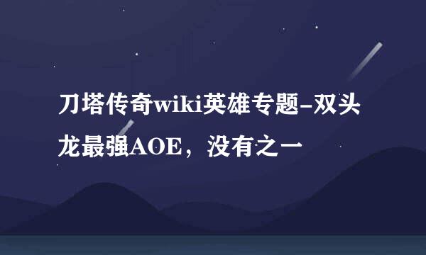 刀塔传奇wiki英雄专题-双头龙最强AOE，没有之一