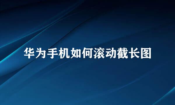 华为手机如何滚动截长图
