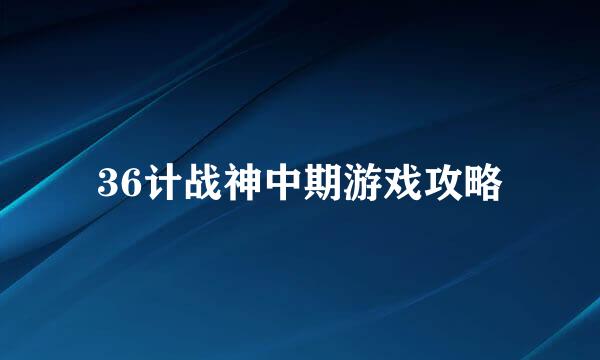 36计战神中期游戏攻略