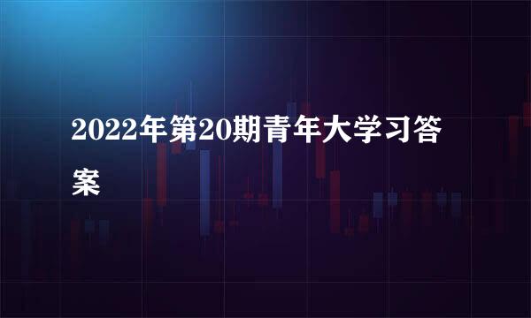 2022年第20期青年大学习答案