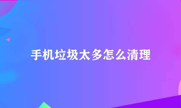 手机垃圾太多怎么清理