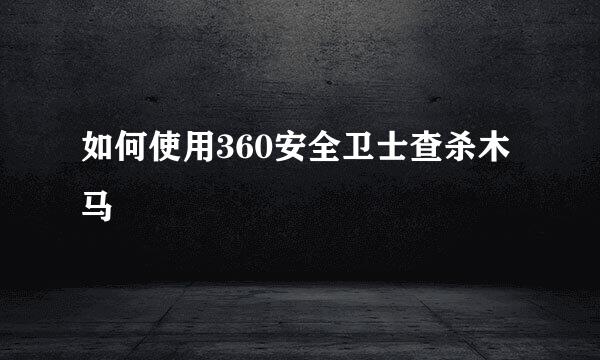 如何使用360安全卫士查杀木马