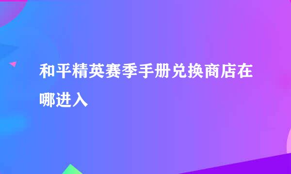 和平精英赛季手册兑换商店在哪进入