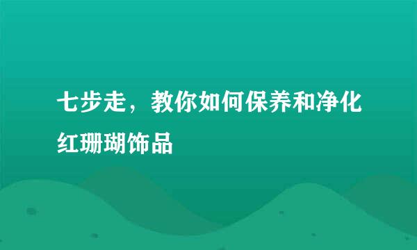 七步走，教你如何保养和净化红珊瑚饰品