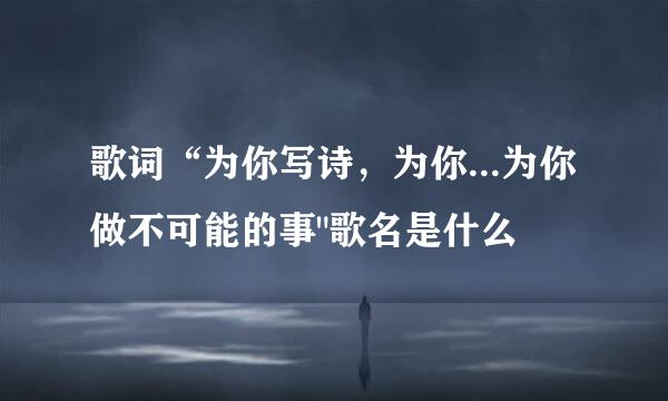 歌词“为你写诗，为你...为你做不可能的事