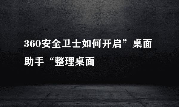 360安全卫士如何开启”桌面助手“整理桌面