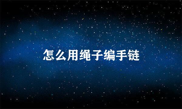 怎么用绳子编手链