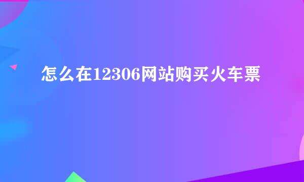 怎么在12306网站购买火车票