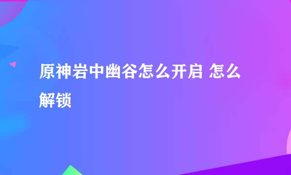 原神岩中幽谷怎么开启 怎么解锁