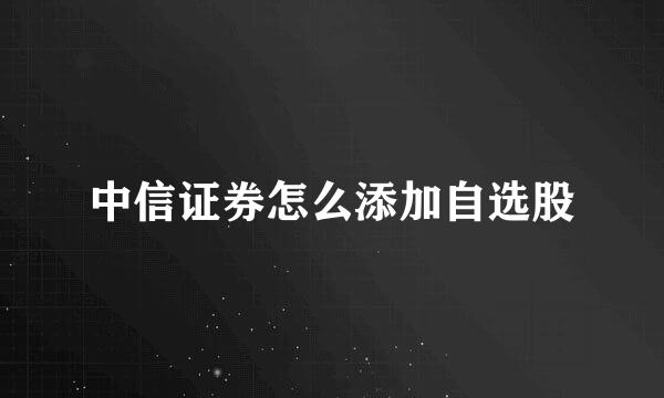 中信证券怎么添加自选股