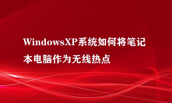 WindowsXP系统如何将笔记本电脑作为无线热点
