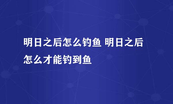 明日之后怎么钓鱼 明日之后怎么才能钓到鱼