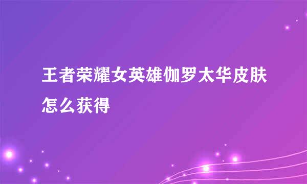 王者荣耀女英雄伽罗太华皮肤怎么获得