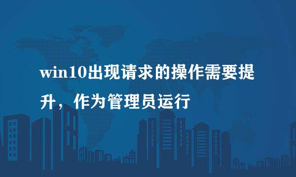 win10出现请求的操作需要提升，作为管理员运行