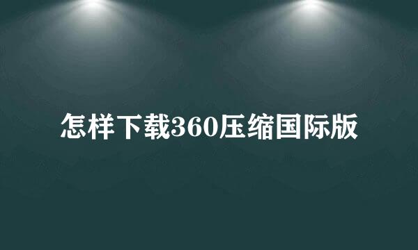 怎样下载360压缩国际版