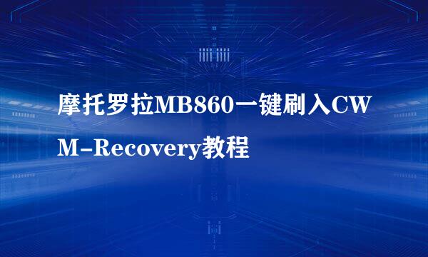 摩托罗拉MB860一键刷入CWM-Recovery教程